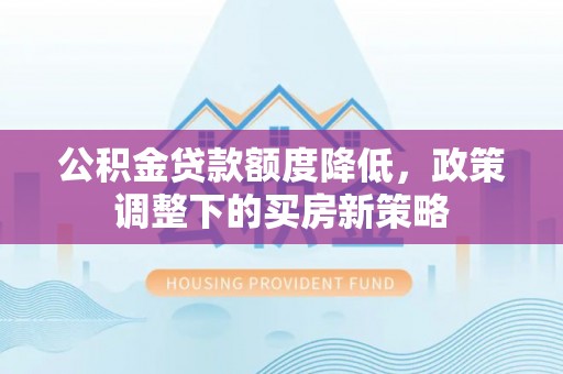 绵阳公积金贷款额度降低，政策调整下的买房新策略