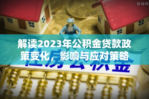 绵阳解读2023年公积金贷款政策变化，影响与应对策略