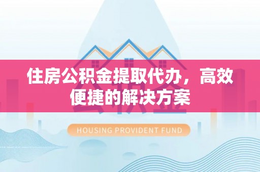 绵阳住房公积金提取代办，高效便捷的解决方案