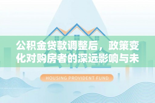 绵阳公积金贷款调整后，政策变化对购房者的深远影响与未来趋势分析