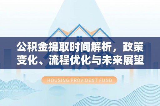 绵阳公积金提取时间解析，政策变化、流程优化与未来展望