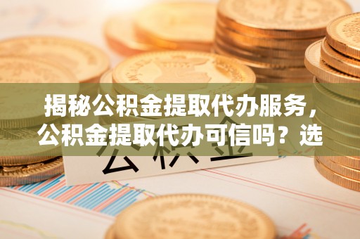 绵阳揭秘公积金提取代办服务，公积金提取代办可信吗？选择前你需要知道的真相