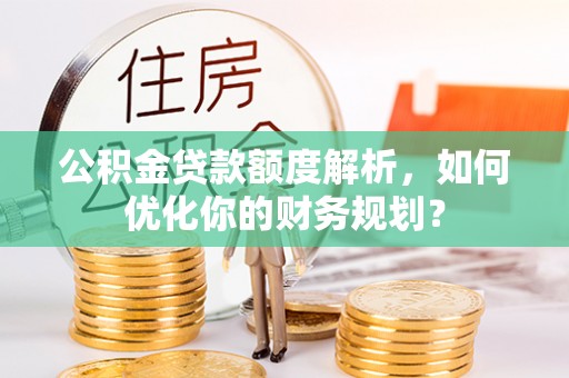 绵阳公积金贷款额度解析，如何优化你的财务规划？