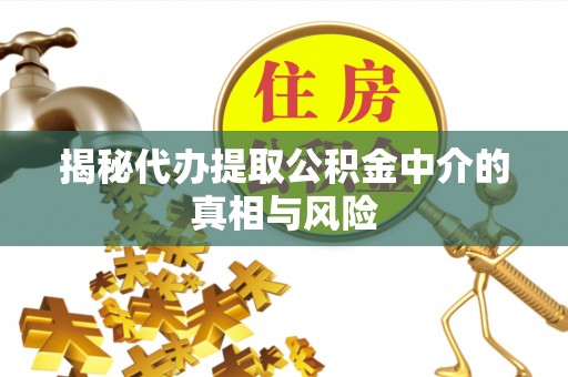 绵阳揭秘代办提取公积金中介的真相与风险