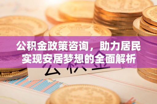 绵阳公积金政策咨询，助力居民实现安居梦想的全面解析