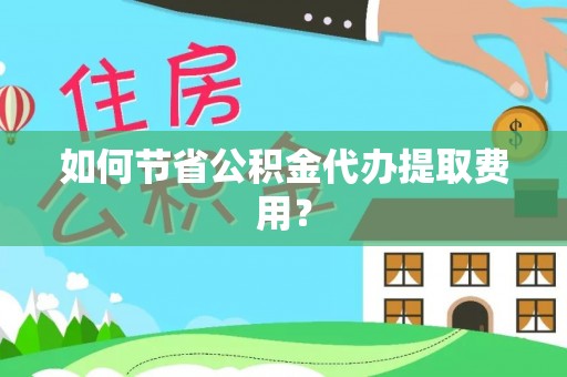 绵阳如何节省公积金代办提取费用？