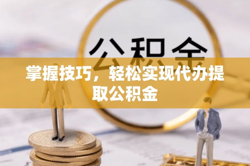 绵阳掌握技巧，轻松实现代办提取公积金