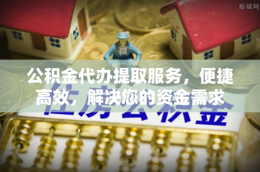 绵阳公积金代办提取服务，便捷高效，解决您的资金需求