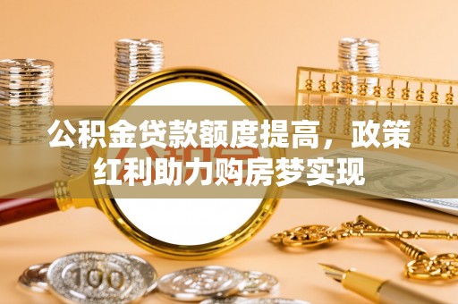 绵阳公积金贷款额度提高，政策红利助力购房梦实现