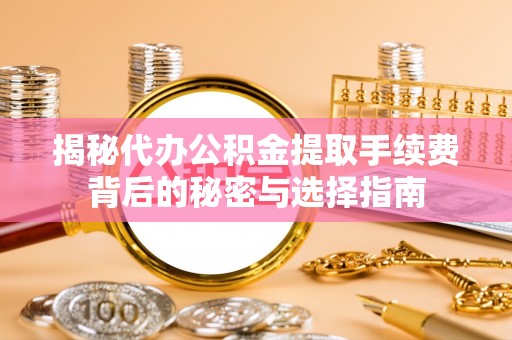 绵阳揭秘代办公积金提取手续费背后的秘密与选择指南