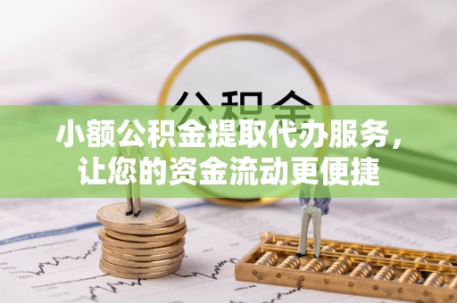 绵阳小额公积金提取代办服务，让您的资金流动更便捷