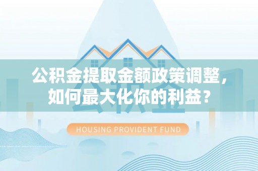 绵阳公积金提取金额政策调整，如何最大化你的利益？