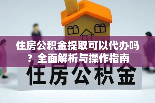 绵阳住房公积金提取可以代办吗？全面解析与操作指南