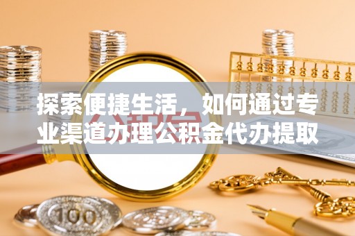 绵阳探索便捷生活，如何通过专业渠道办理公积金代办提取业务