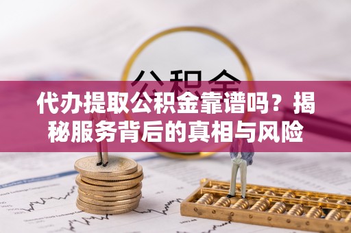 绵阳代办提取公积金靠谱吗？揭秘服务背后的真相与风险