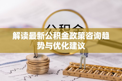 绵阳解读最新公积金政策咨询趋势与优化建议
