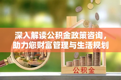 绵阳深入解读公积金政策咨询，助力您财富管理与生活规划
