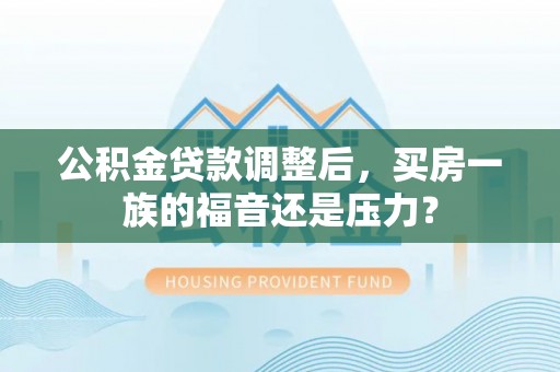 绵阳公积金贷款调整后，买房一族的福音还是压力？
