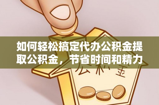 绵阳如何轻松搞定代办公积金提取公积金，节省时间和精力的秘密武器