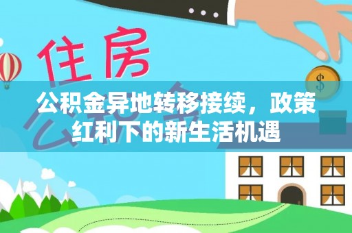 绵阳公积金异地转移接续，政策红利下的新生活机遇
