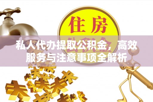 绵阳私人代办提取公积金，高效服务与注意事项全解析