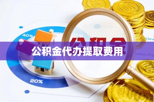 绵阳公积金代办提取费用