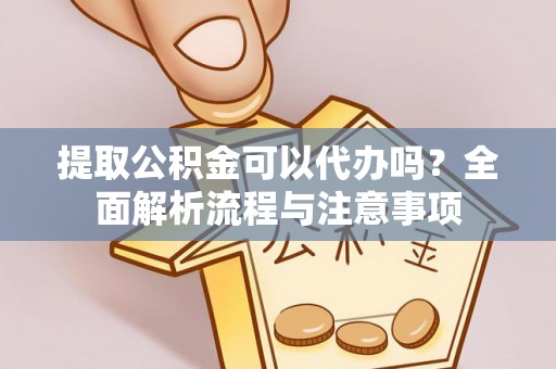 绵阳提取公积金可以代办吗？全面解析流程与注意事项