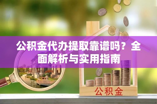 绵阳公积金代办提取靠谱吗？全面解析与实用指南