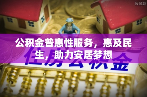 绵阳公积金普惠性服务，惠及民生，助力安居梦想