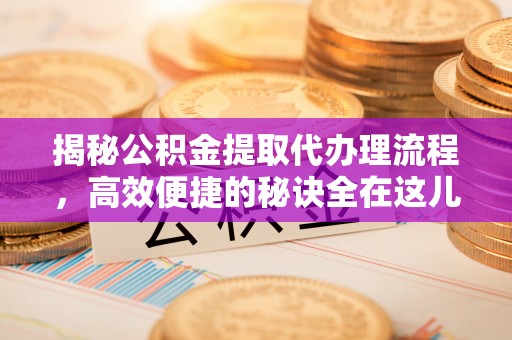 绵阳揭秘公积金提取代办理流程，高效便捷的秘诀全在这儿