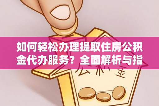 绵阳如何轻松办理提取住房公积金代办服务？全面解析与指南