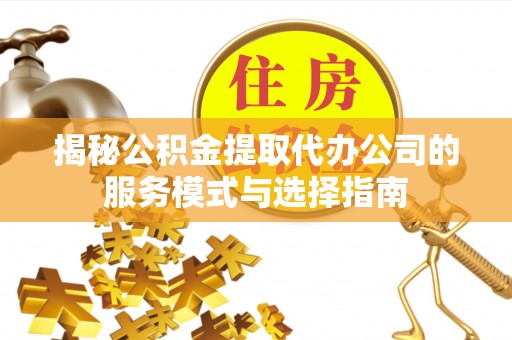 绵阳揭秘公积金提取代办公司的服务模式与选择指南