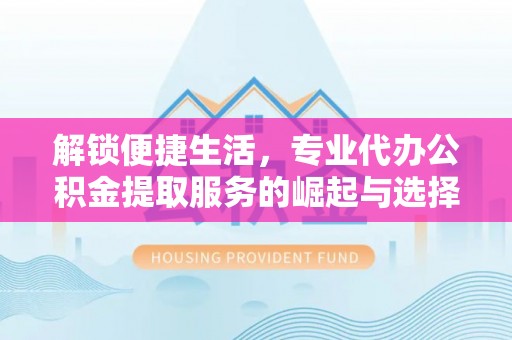 绵阳解锁便捷生活，专业代办公积金提取服务的崛起与选择