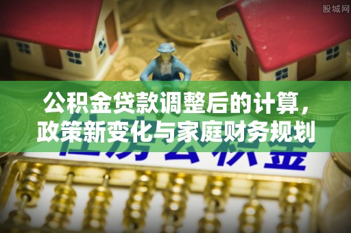 绵阳公积金贷款调整后的计算，政策新变化与家庭财务规划