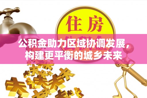 绵阳公积金助力区域协调发展，构建更平衡的城乡未来