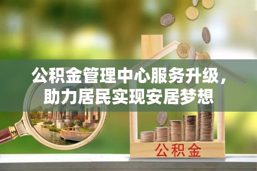 绵阳公积金管理中心服务升级，助力居民实现安居梦想