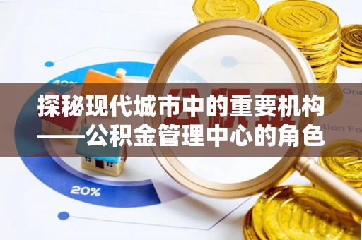 绵阳探秘现代城市中的重要机构——公积金管理中心的角色与使命