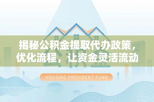 绵阳揭秘公积金提取代办政策，优化流程，让资金灵活流动