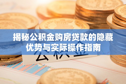 绵阳揭秘公积金购房贷款的隐藏优势与实际操作指南