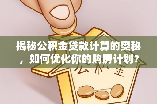 绵阳揭秘公积金贷款计算的奥秘，如何优化你的购房计划？