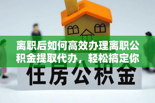 绵阳离职后如何高效办理离职公积金提取代办，轻松搞定你的公积金