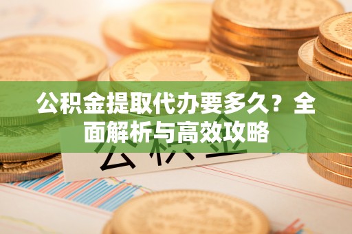 绵阳公积金提取代办要多久？全面解析与高效攻略
