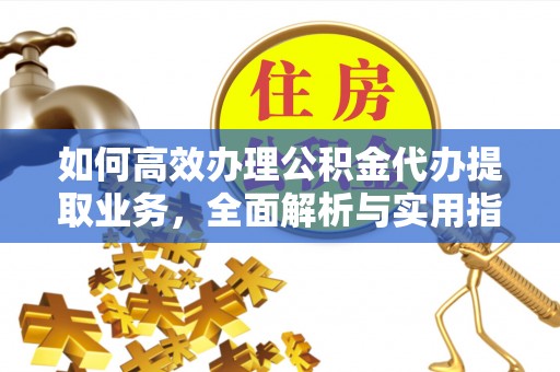 绵阳如何高效办理公积金代办提取业务，全面解析与实用指南