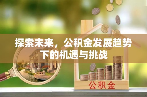 绵阳探索未来，公积金发展趋势下的机遇与挑战