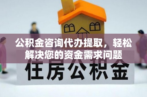 绵阳公积金咨询代办提取，轻松解决您的资金需求问题
