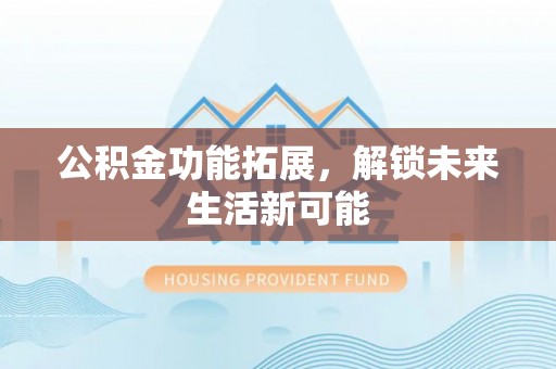 绵阳公积金功能拓展，解锁未来生活新可能