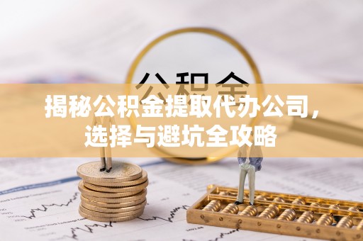 绵阳揭秘公积金提取代办公司，选择与避坑全攻略