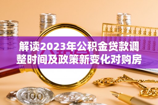 绵阳解读2023年公积金贷款调整时间及政策新变化对购房的影响