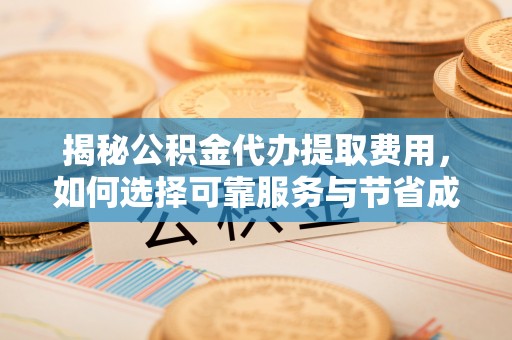绵阳揭秘公积金代办提取费用，如何选择可靠服务与节省成本