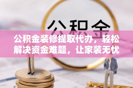 绵阳公积金装修提取代办，轻松解决资金难题，让家装无忧